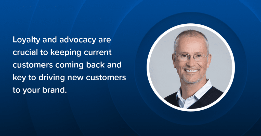Loyalty and advocacy are crucial to keeping current customers coming back and key to driving new customers to your brand.