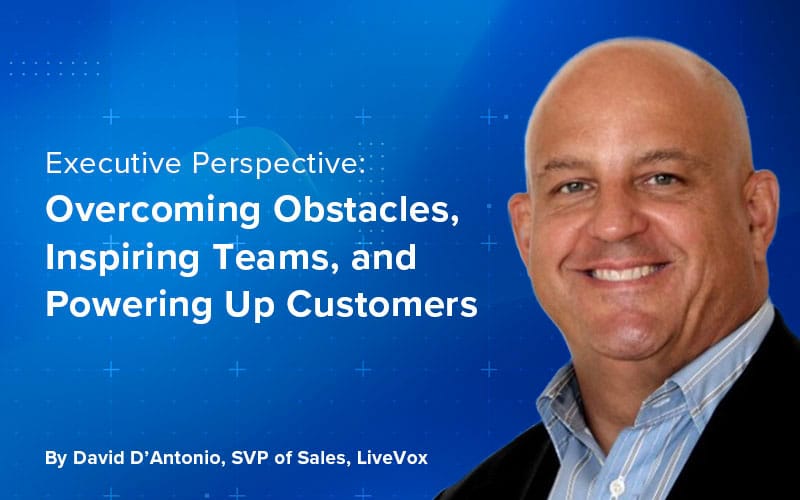 LiveVox Executive Perspective: Overcoming Obstacles, Inspiring Teams, and Powering Up Customers with SVP of Sales David D’Antonio 